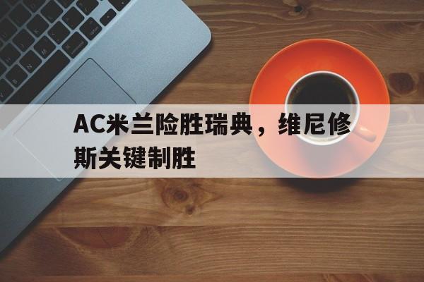 关于AC米兰险胜瑞典，维尼修斯关键制胜的信息